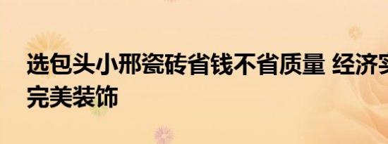 选包头小邢瓷砖省钱不省质量 经济实惠打造完美装饰