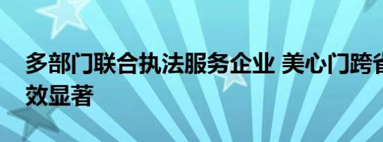 多部门联合执法服务企业 美心门跨省维权成效显著