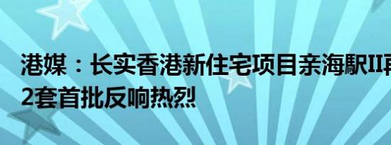 港媒：长实香港新住宅项目亲海駅II再发售122套首批反响热烈