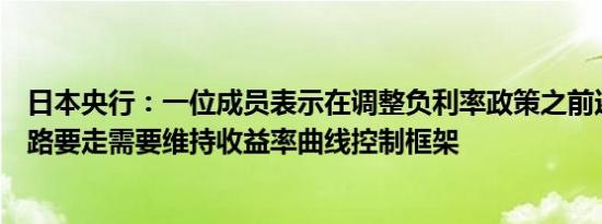 日本央行：一位成员表示在调整负利率政策之前还有很长的路要走需要维持收益率曲线控制框架