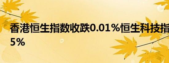 香港恒生指数收跌0.01%恒生科技指数涨0.05%