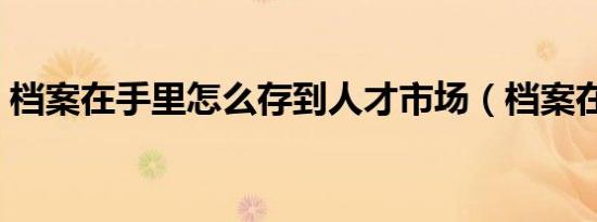 档案在手里怎么存到人才市场（档案在手里）