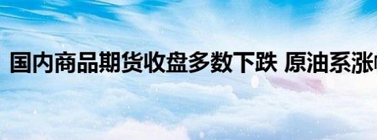 国内商品期货收盘多数下跌 原油系涨幅居前