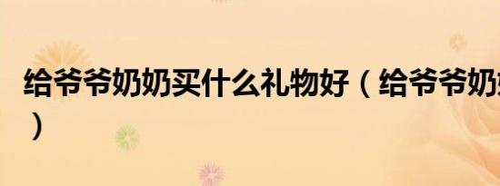 给爷爷奶奶买什么礼物好（给爷爷奶奶买什么）