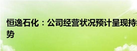 恒逸石化：公司经营状况预计呈现持续好转趋势