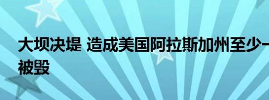 大坝决堤 造成美国阿拉斯加州至少一栋建筑被毁