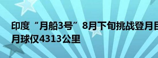 印度“月船3号”8月下旬挑战登月目前距离月球仅4313公里