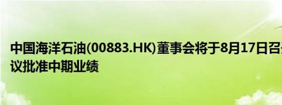 中国海洋石油(00883.HK)董事会将于8月17日召开董事会会议批准中期业绩