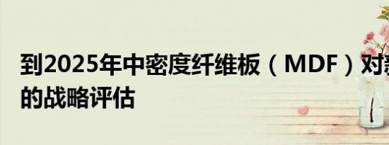 到2025年中密度纤维板（MDF）对新兴技术的战略评估