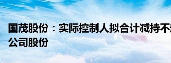 国茂股份：实际控制人拟合计减持不超3.57%公司股份