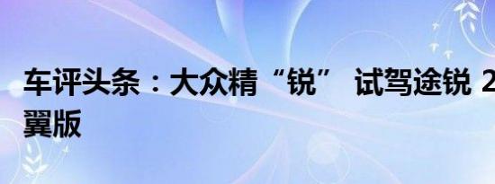 车评头条：大众精“锐” 试驾途锐 2.0TSI 锐翼版