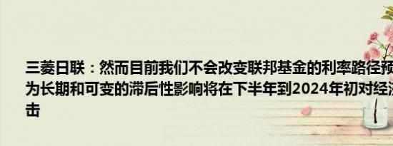 三菱日联：然而目前我们不会改变联邦基金的利率路径预测因为我们认为长期和可变的滞后性影响将在下半年到2024年初对经济造成严重打击