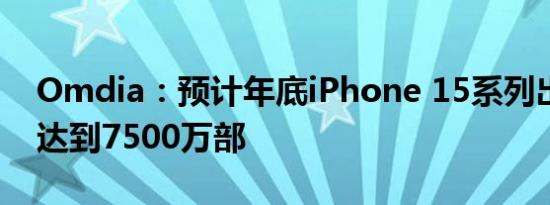 Omdia：预计年底iPhone 15系列出货量将达到7500万部