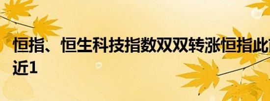 恒指、恒生科技指数双双转涨恒指此前一度跌近1