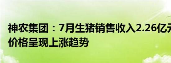 神农集团：7月生猪销售收入2.26亿元 商品猪价格呈现上涨趋势