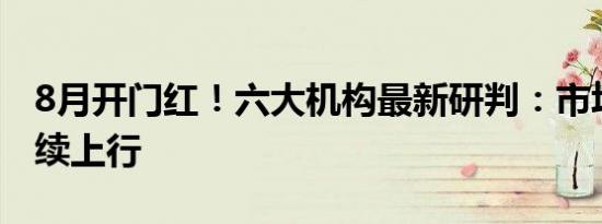 8月开门红！六大机构最新研判：市场有望持续上行