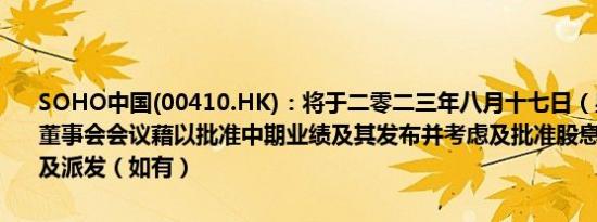 SOHO中国(00410.HK)：将于二零二三年八月十七日（星期四）举行董事会会议藉以批准中期业绩及其发布并考虑及批准股息之建议、宣派及派发（如有）