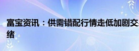 富宝资讯：供需错配行情走低加剧交易冷淡情绪