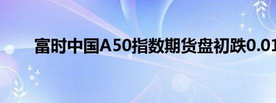 富时中国A50指数期货盘初跌0.01%