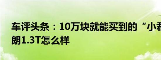 车评头条：10万块就能买到的“小君威”英朗1.3T怎么样