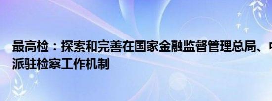 最高检：探索和完善在国家金融监督管理总局、中国证监会派驻检察工作机制