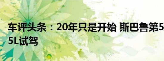 车评头条：20年只是开始 斯巴鲁第5代傲虎2.5L试驾