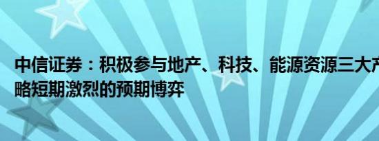 中信证券：积极参与地产、科技、能源资源三大产业主题 忽略短期激烈的预期博弈