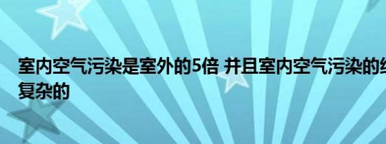 室内空气污染是室外的5倍 并且室内空气污染的组成是机器复杂的