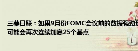 三菱日联：如果9月份FOMC会议前的数据强劲那么美联储可能会再次连续加息25个基点