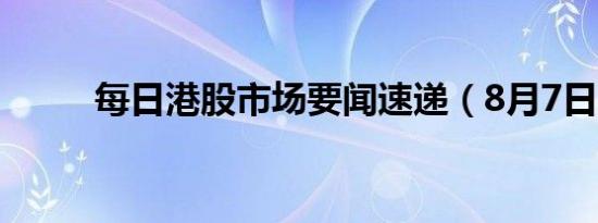 每日港股市场要闻速递（8月7日）