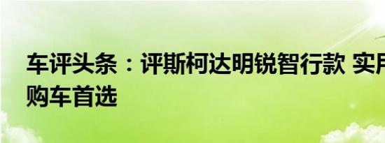 车评头条：评斯柯达明锐智行款 实用主义的购车首选