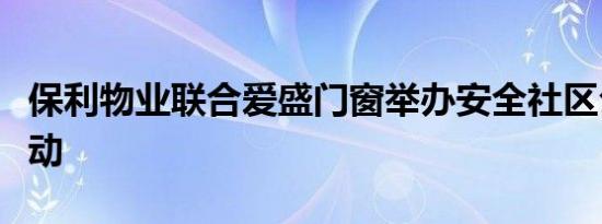 保利物业联合爱盛门窗举办安全社区公益行活动