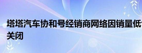 塔塔汽车协和号经销商网络因销量低亏损高而关闭