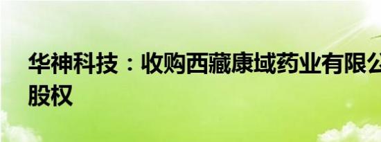 华神科技：收购西藏康域药业有限公司51%股权