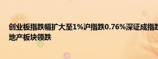 创业板指跌幅扩大至1%沪指跌0.76%深证成指跌0.66%房地产板块领跌