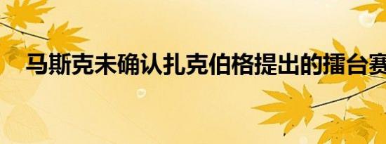 马斯克未确认扎克伯格提出的擂台赛日期