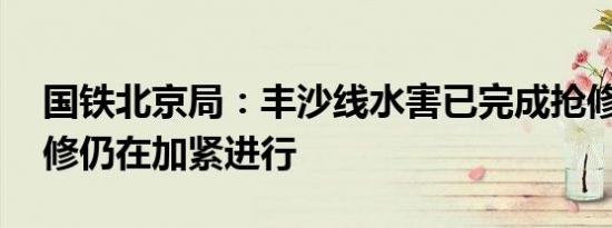 国铁北京局：丰沙线水害已完成抢修26处抢修仍在加紧进行