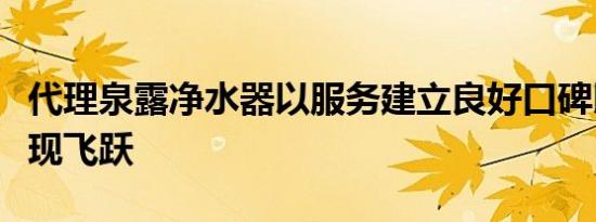 代理泉露净水器以服务建立良好口碑以创新实现飞跃