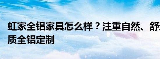 虹家全铝家具怎么样？注重自然、舒适，高品质全铝定制