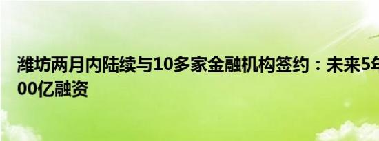 潍坊两月内陆续与10多家金融机构签约：未来5年将获超3600亿融资