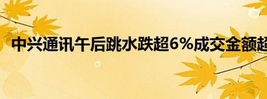 中兴通讯午后跳水跌超6%成交金额超40亿