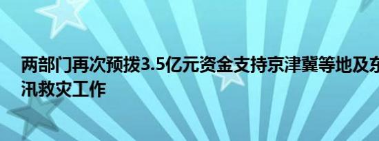 两部门再次预拨3.5亿元资金支持京津冀等地及东北地区防汛救灾工作