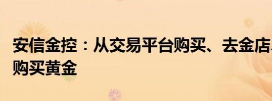 安信金控：从交易平台购买、去金店、去银行购买黄金