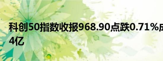 科创50指数收报968.90点跌0.71%成交额544亿