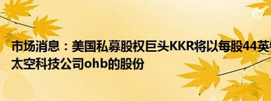 市场消息：美国私募股权巨头KKR将以每股44英镑现金收购太空科技公司ohb的股份