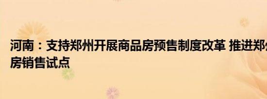 河南：支持郑州开展商品房预售制度改革 推进郑州、开封现房销售试点