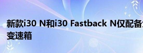 新款i30 N和i30 Fastback N仅配备六速手动变速箱