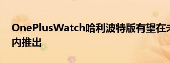 OnePlusWatch哈利波特版有望在未来几周内推出