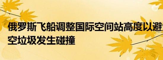 俄罗斯飞船调整国际空间站高度以避免其与太空垃圾发生碰撞