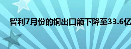 智利7月份的铜出口额下降至33.6亿美元